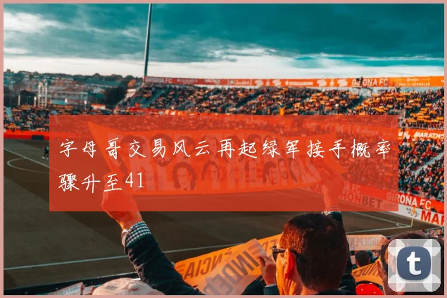 字母哥交易风云再起绿军接手概率骤升至41