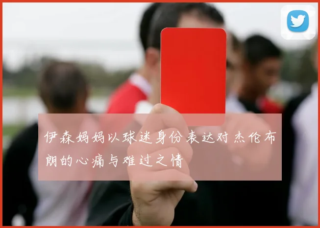 伊森妈妈以球迷身份表达对杰伦布朗的心痛与难过之情