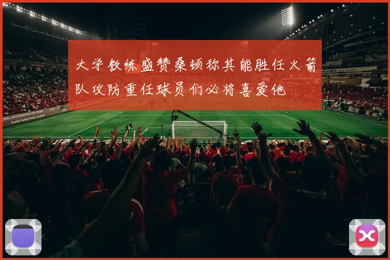 大学教练盛赞桑顿称其能胜任火箭队攻防重任球员们必将喜爱他
