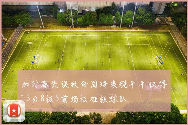 加时赛失误致命周琦表现平平仅得13分8板5前场板难救球队