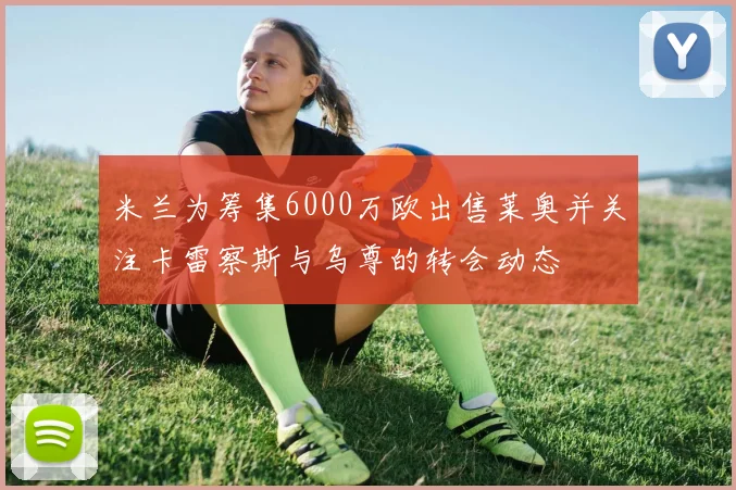 米兰为筹集6000万欧出售莱奥并关注卡雷察斯与乌尊的转会动态