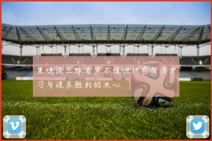 里德谈三球名声不佳但仍在努力学习与追求胜利的决心