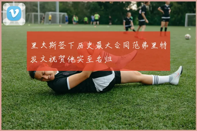里夫斯签下历史最大合同范弗里特发文祝贺他实至名归