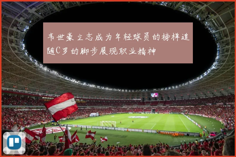 韦世豪立志成为年轻球员的榜样追随C罗的脚步展现职业精神