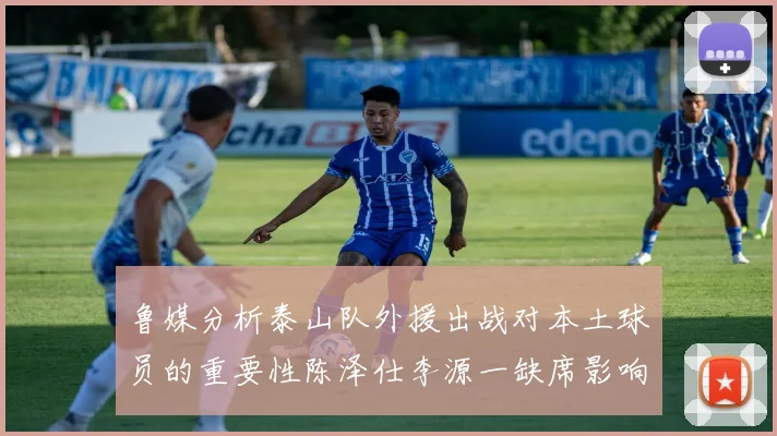 鲁媒分析泰山队外援出战对本土球员的重要性陈泽仕李源一缺席影响显著