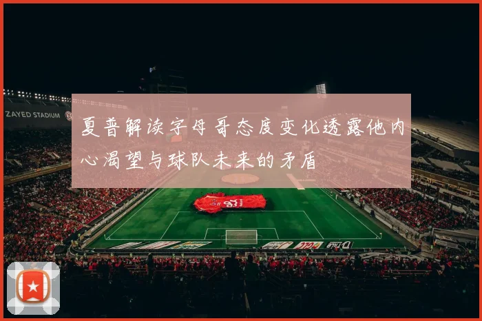 夏普解读字母哥态度变化透露他内心渴望与球队未来的矛盾