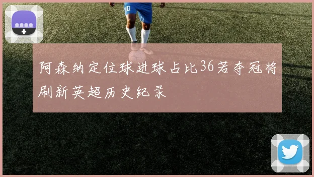 阿森纳定位球进球占比36若夺冠将刷新英超历史纪录