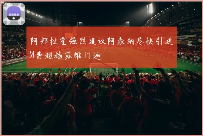 阿邦拉霍强烈建议阿森纳尽快引进M费超越苏维门迪
