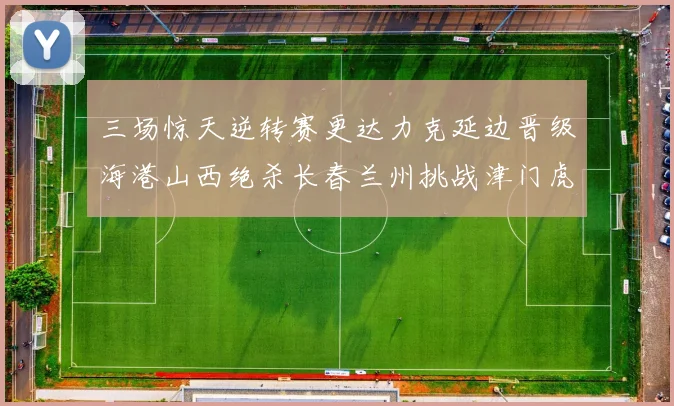 三场惊天逆转赛更达力克延边晋级海港山西绝杀长春兰州挑战津门虎