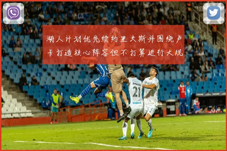 湖人计划优先续约里夫斯并围绕卢卡打造核心阵容但不打算进行大规模重建