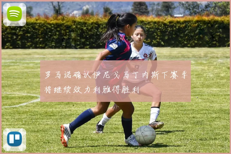 罗马诺确认伊尼戈马丁内斯下赛季将继续效力利雅得胜利