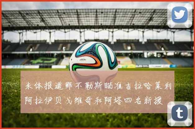 米体报道那不勒斯瞄准吉拉哈莱利阿拉伊贝戈维奇和阿塔四名新援