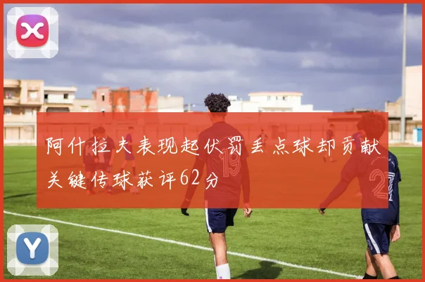 阿什拉夫表现起伏罚丢点球却贡献关键传球获评62分