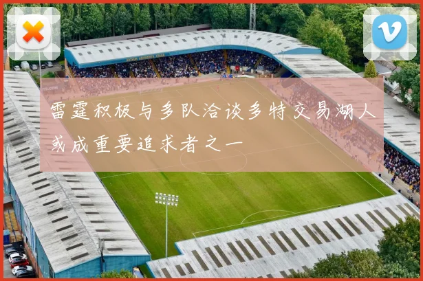 雷霆积极与多队洽谈多特交易湖人或成重要追求者之一