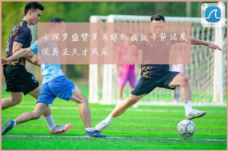 卡佩罗盛赞罗马球队成就卡萨诺展现真正天才风采