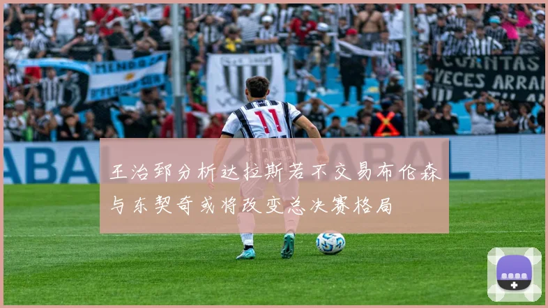 王治郅分析达拉斯若不交易布伦森与东契奇或将改变总决赛格局