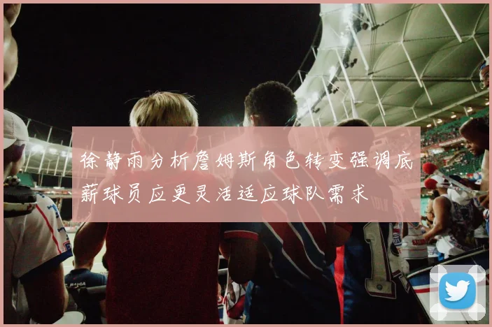 徐静雨分析詹姆斯角色转变强调底薪球员应更灵活适应球队需求