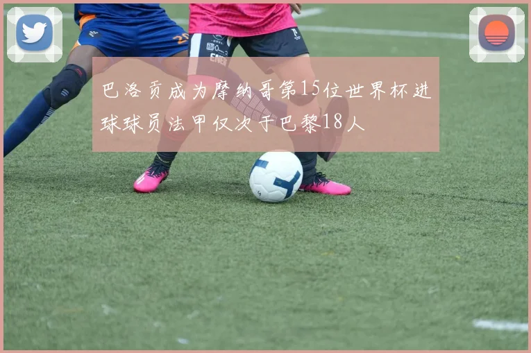 巴洛贡成为摩纳哥第15位世界杯进球球员法甲仅次于巴黎18人