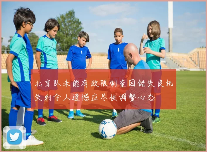 北京队未能有效限制奎因错失良机失利令人遗憾应尽快调整心态