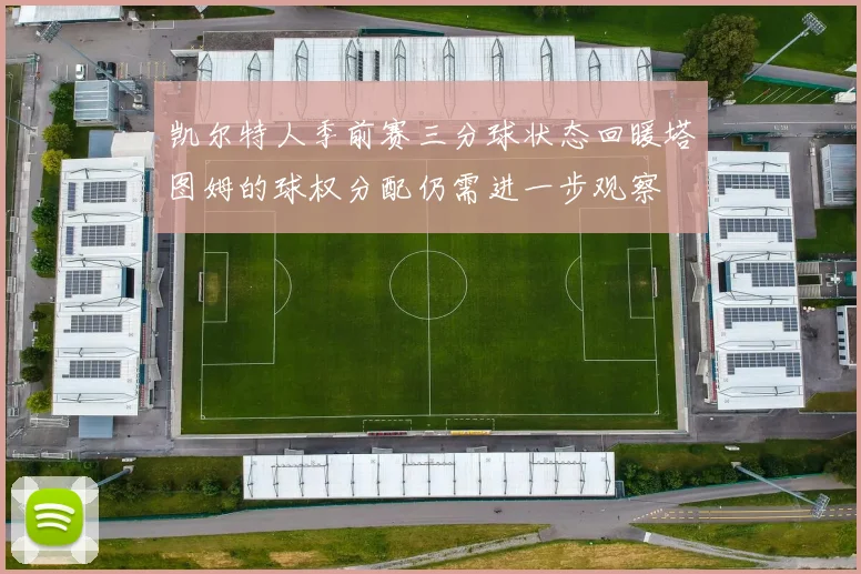 凯尔特人季前赛三分球状态回暖塔图姆的球权分配仍需进一步观察