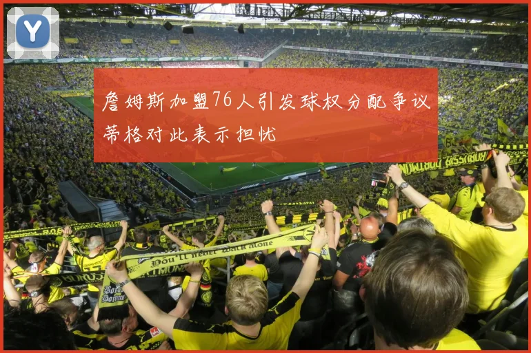 詹姆斯加盟76人引发球权分配争议蒂格对此表示担忧
