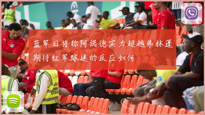 蓝军旧将称阿诺德实力超越弗林蓬期待红军球迷的反应如何