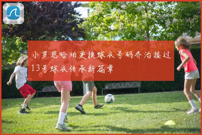 小罗恩哈珀更换球衣号码乔治接过13号球衣传承新篇章